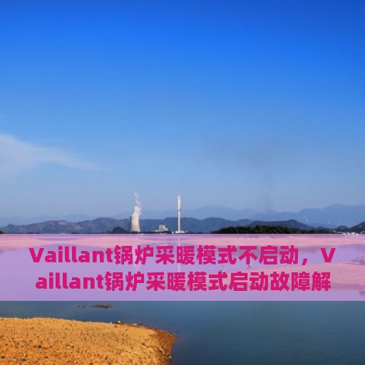 Vaillant锅炉采暖模式不启动，Vaillant锅炉采暖模式启动故障解析