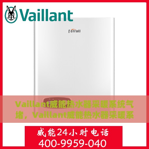 Vaillant威能热水器采暖系统气堵，Vaillant威能热水器采暖系统气堵问题解析与解决方案