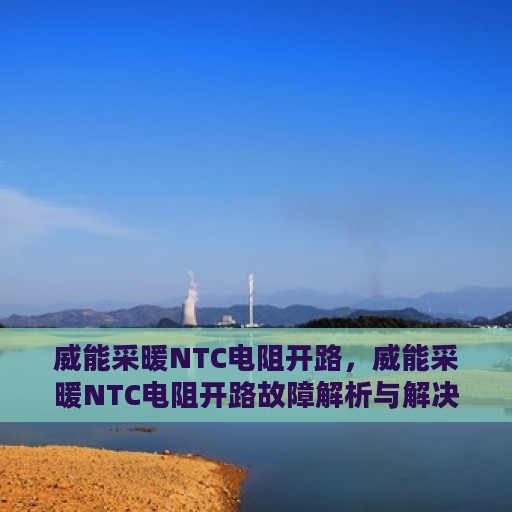 威能采暖NTC电阻开路，威能采暖NTC电阻开路故障解析与解决方案