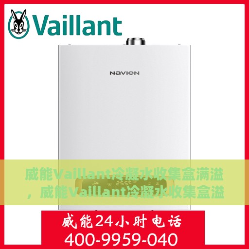 威能Vaillant冷凝水收集盒满溢，威能Vaillant冷凝水收集盒溢满问题及解决方案探讨