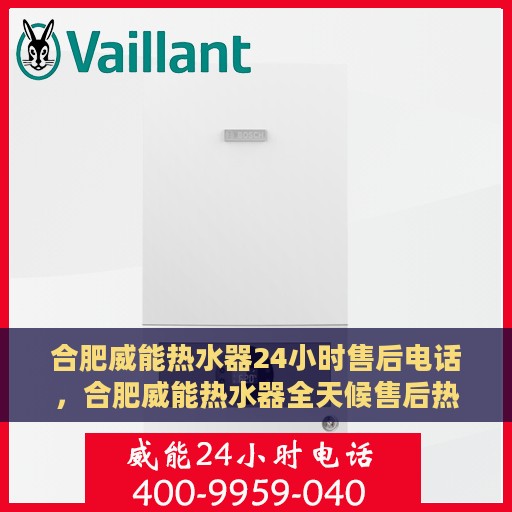 合肥威能热水器24小时售后电话，合肥威能热水器全天候售后热线，专业服务随时响应