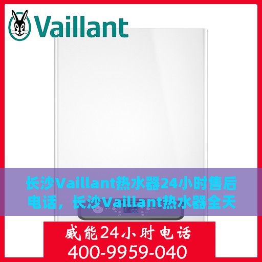 长沙Vaillant热水器24小时售后电话，长沙Vaillant热水器全天候售后电话服务保障