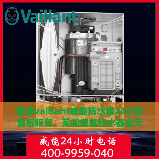 芜湖vaillant威能热水器24小时售后服务，芜湖威能热水器全天候售后服务，专业保障温暖不断线