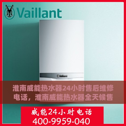 淮南威能热水器24小时售后维修电话，淮南威能热水器全天候售后维修热线公布