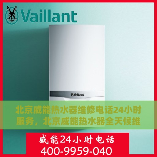 北京威能热水器维修电话24小时服务，北京威能热水器全天候维修服务热线