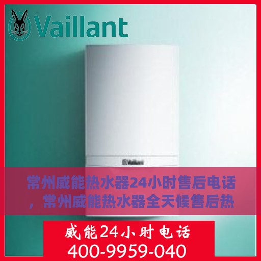 常州威能热水器24小时售后电话，常州威能热水器全天候售后热线，无忧服务保障