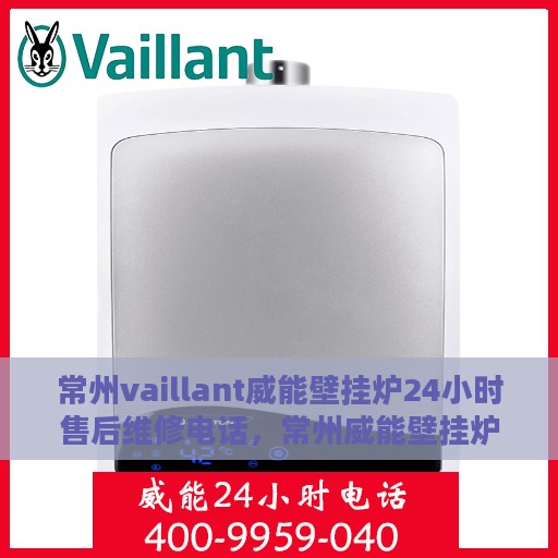常州vaillant威能壁挂炉24小时售后维修电话，常州威能壁挂炉全天候售后维修服务热线