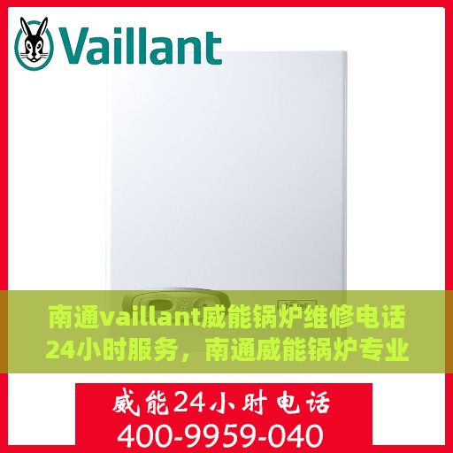 南通vaillant威能锅炉维修电话24小时服务，南通威能锅炉专业维修团队，全天候服务热线，快速响应您的需求