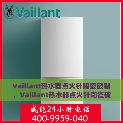 Vaillant热水器点火针陶瓷破裂，Vaillant热水器点火针陶瓷破裂，原因及解决方法