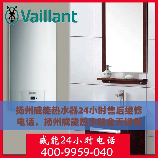 扬州威能热水器24小时售后维修电话，扬州威能热水器全天候售后维修热线公布