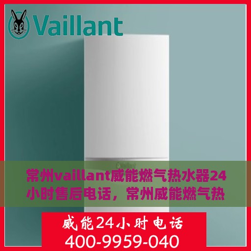 常州vaillant威能燃气热水器24小时售后电话，常州威能燃气热水器全天候售后热线，专业维修，快速响应
