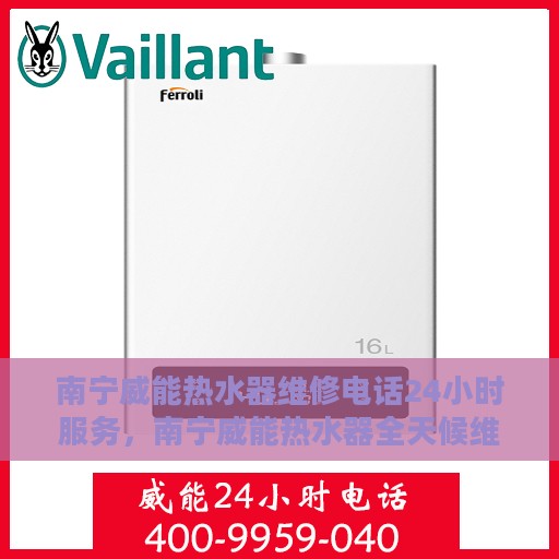 南宁威能热水器维修电话24小时服务，南宁威能热水器全天候维修服务热线