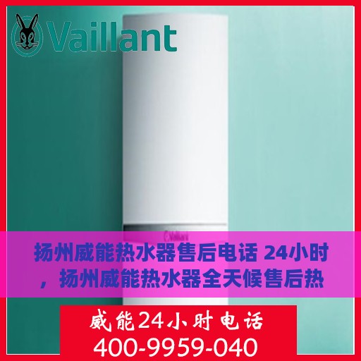 扬州威能热水器售后电话 24小时，扬州威能热水器全天候售后热线，贴心服务随叫随到！