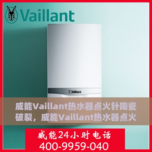 威能Vaillant热水器点火针陶瓷破裂，威能Vaillant热水器点火针陶瓷破裂，原因解析与解决方案