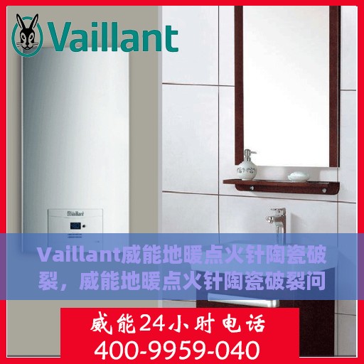 Vaillant威能地暖点火针陶瓷破裂，威能地暖点火针陶瓷破裂问题解析与应对之策