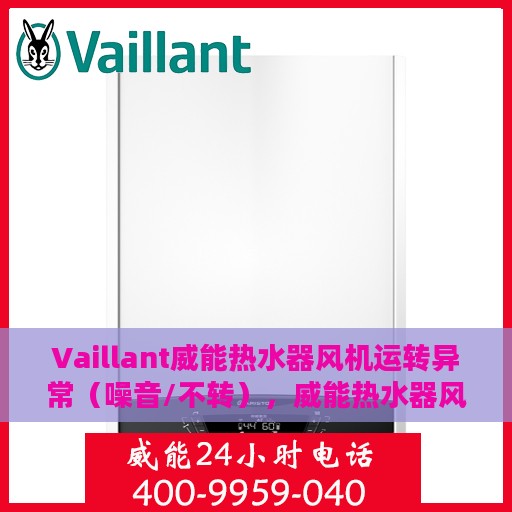 Vaillant威能热水器风机运转异常（噪音/不转），威能热水器风机故障解析，噪音扰人或运转停滞的解决方法