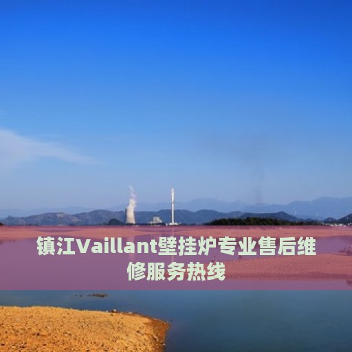 镇江Vaillant壁挂炉专业售后维修服务热线