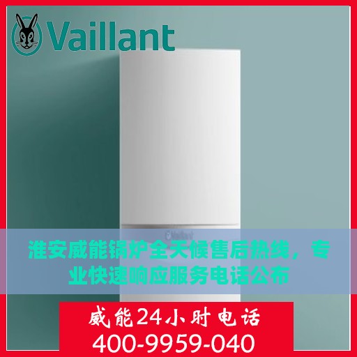 淮安威能锅炉全天候售后热线，专业快速响应服务电话公布