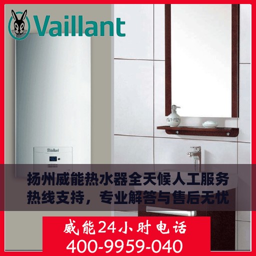 扬州威能热水器全天候人工服务热线支持，专业解答与售后无忧保障