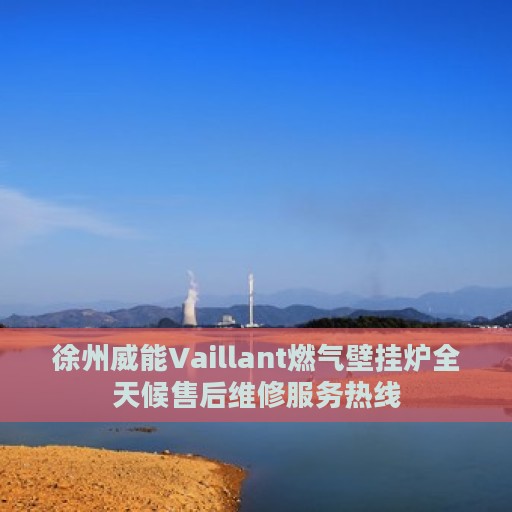 徐州威能Vaillant燃气壁挂炉全天候售后维修服务热线