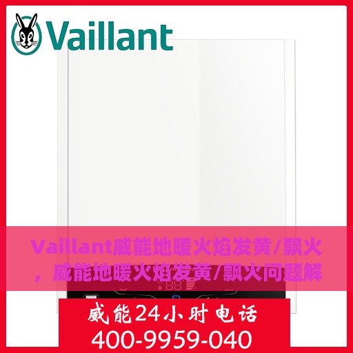 Vaillant威能地暖火焰发黄/飘火，威能地暖火焰发黄/飘火问题解析与解决方案