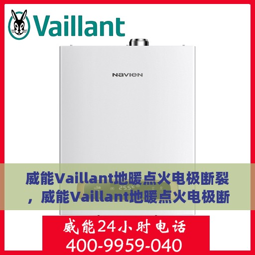 威能Vaillant地暖点火电极断裂，威能Vaillant地暖点火电极断裂问题及解决方案探讨