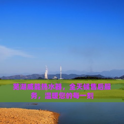 芜湖威能热水器，全天候售后服务，温暖您的每一刻