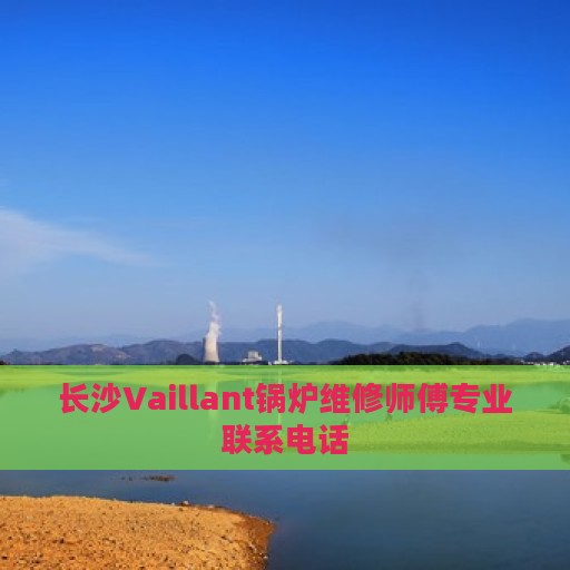 长沙Vaillant锅炉维修师傅专业联系电话