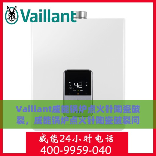 Vaillant威能锅炉点火针陶瓷破裂，威能锅炉点火针陶瓷破裂问题解析与应对之策
