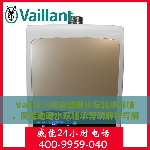 Vaillant威能地暖水泵轴承异响，威能地暖水泵轴承异响解析与解决方案