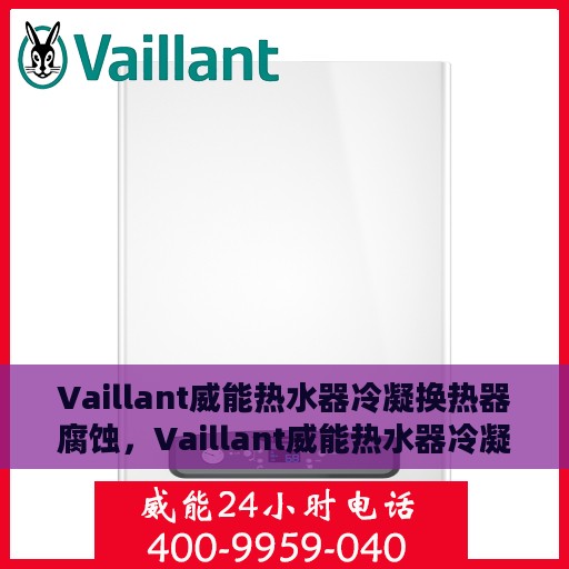 Vaillant威能热水器冷凝换热器腐蚀，Vaillant威能热水器冷凝换热器防腐技术解析