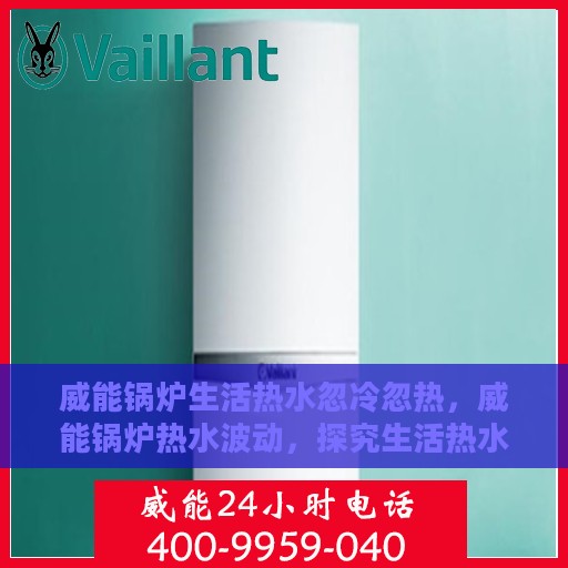 威能锅炉生活热水忽冷忽热，威能锅炉热水波动，探究生活热水忽冷忽热的原因