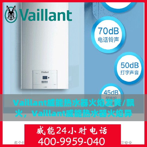 Vaillant威能热水器火焰发黄/飘火，Vaillant威能热水器火焰异常，发黄与飘火现象解析