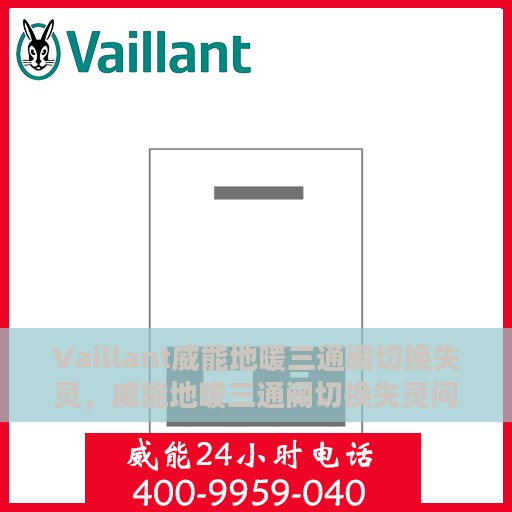 Vaillant威能地暖三通阀切换失灵，威能地暖三通阀切换失灵问题解析与解决方案