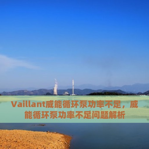 Vaillant威能循环泵功率不足，威能循环泵功率不足问题解析