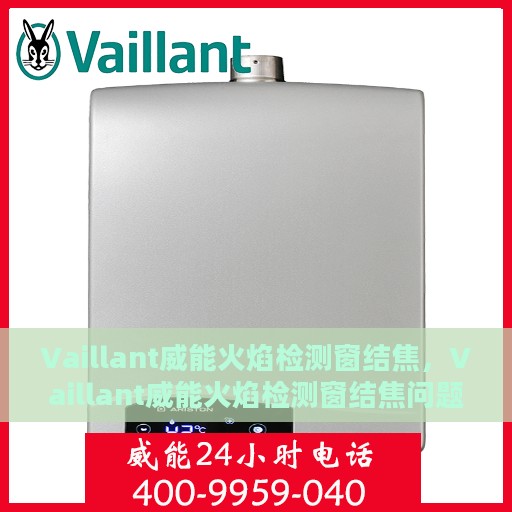 Vaillant威能火焰检测窗结焦，Vaillant威能火焰检测窗结焦问题解析