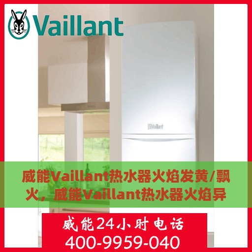 威能Vaillant热水器火焰发黄/飘火，威能Vaillant热水器火焰异常，发黄与飘火问题解析