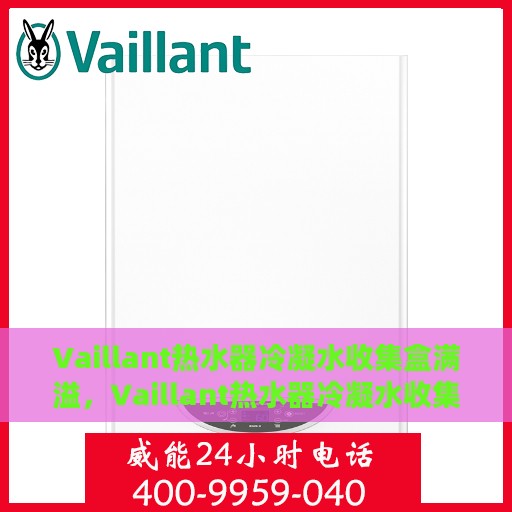 Vaillant热水器冷凝水收集盒满溢，Vaillant热水器冷凝水收集盒溢满问题解析