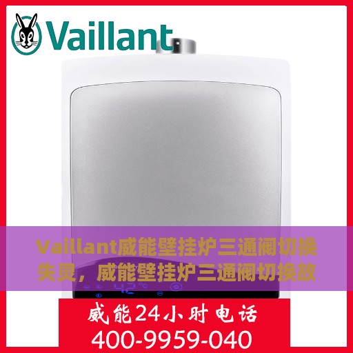 Vaillant威能壁挂炉三通阀切换失灵，威能壁挂炉三通阀切换故障解析与解决方案