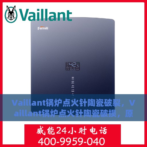 Vaillant锅炉点火针陶瓷破裂，Vaillant锅炉点火针陶瓷破损，原因与解决方案