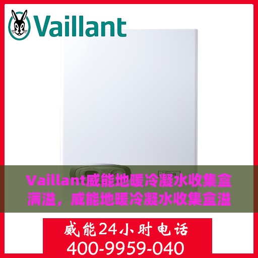 Vaillant威能地暖冷凝水收集盒满溢，威能地暖冷凝水收集盒溢满问题解析