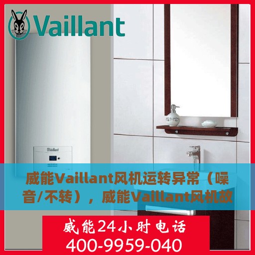 威能Vaillant风机运转异常（噪音/不转），威能Vaillant风机故障解析，噪音与不转问题深度剖析