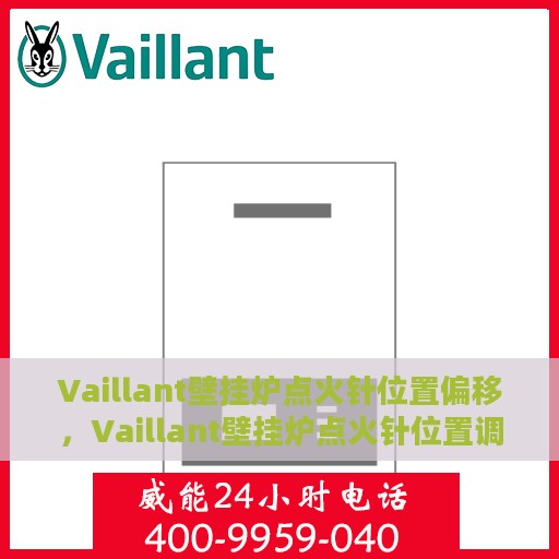 Vaillant壁挂炉点火针位置偏移，Vaillant壁挂炉点火针位置调整指南