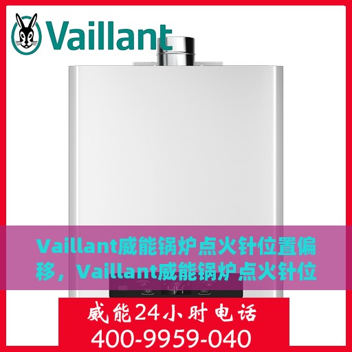 Vaillant威能锅炉点火针位置偏移，Vaillant威能锅炉点火针位置调整指南