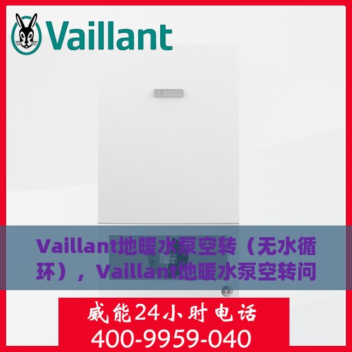 Vaillant地暖水泵空转（无水循环），Vaillant地暖水泵空转问题解析，无水循环下的故障排查与应对之道