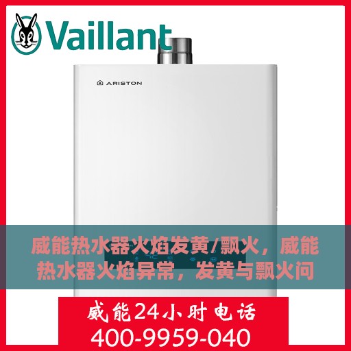 威能热水器火焰发黄/飘火，威能热水器火焰异常，发黄与飘火问题解析