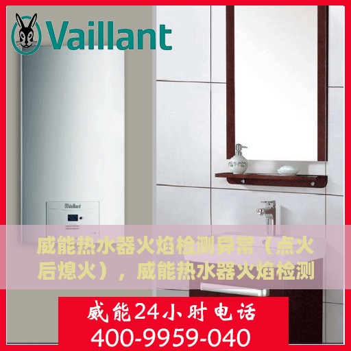 威能热水器火焰检测异常（点火后熄火），威能热水器火焰检测异常，点火后意外熄火故障解析