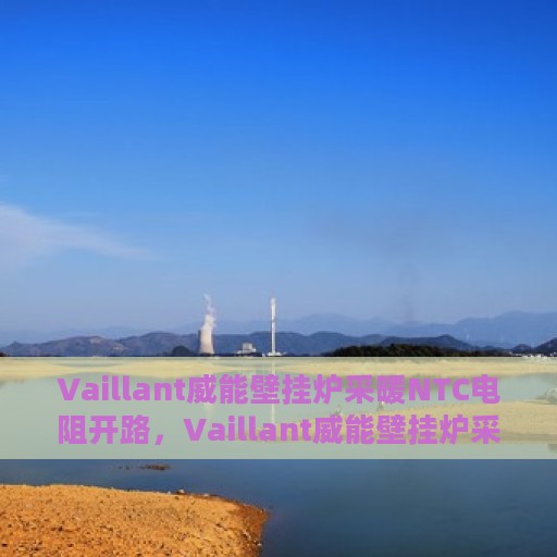 Vaillant威能壁挂炉采暖NTC电阻开路，Vaillant威能壁挂炉采暖NTC电阻开路故障解析与解决方案
