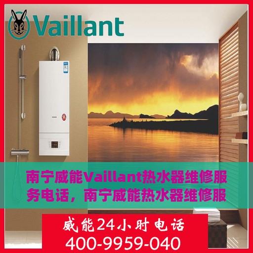 南宁威能Vaillant热水器维修服务电话，南宁威能热水器维修服务热线及解决方案