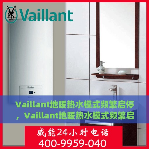 Vaillant地暖热水模式频繁启停，Vaillant地暖热水模式频繁启停，原因解析与解决方案